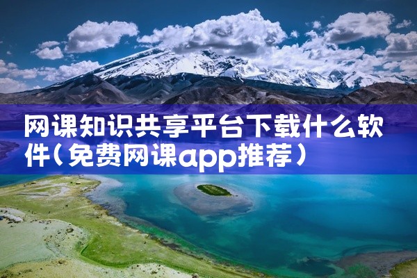 网课知识共享平台下载什么软件