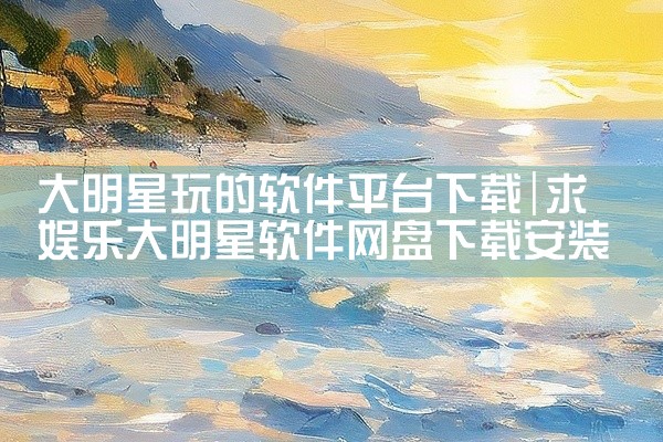 大明星玩的软件平台下载